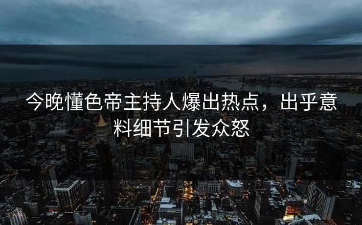 今晚懂色帝主持人爆出热点，出乎意料细节引发众怒
