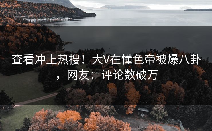 查看冲上热搜！大V在懂色帝被爆八卦，网友：评论数破万