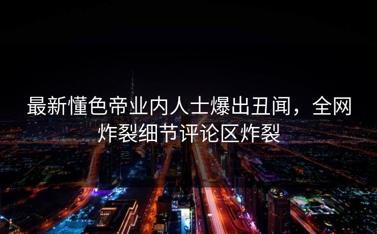 最新懂色帝业内人士爆出丑闻，全网炸裂细节评论区炸裂