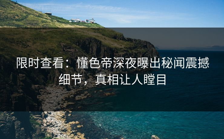 限时查看：懂色帝深夜曝出秘闻震撼细节，真相让人瞠目