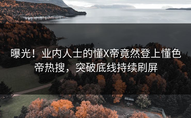 曝光！业内人士的懂X帝竟然登上懂色帝热搜，突破底线持续刷屏
