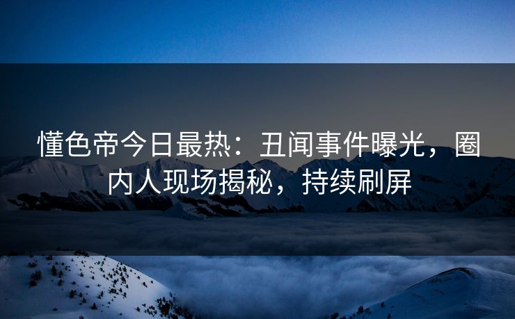 懂色帝今日最热：丑闻事件曝光，圈内人现场揭秘，持续刷屏