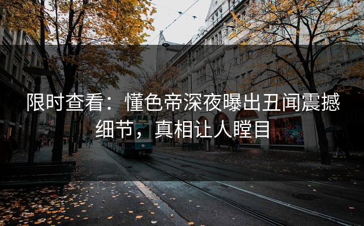 限时查看：懂色帝深夜曝出丑闻震撼细节，真相让人瞠目