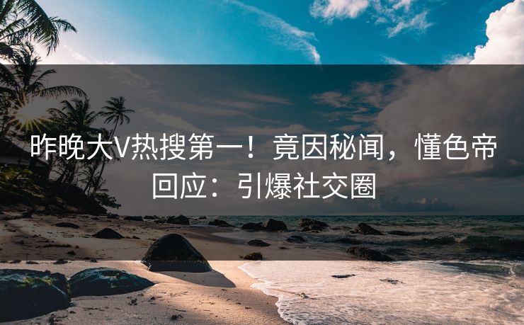 昨晚大V热搜第一！竟因秘闻，懂色帝回应：引爆社交圈