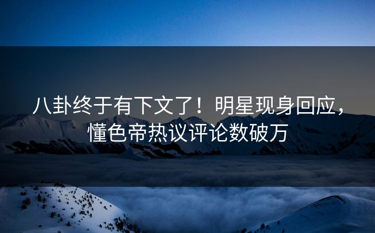 八卦终于有下文了！明星现身回应，懂色帝热议评论数破万