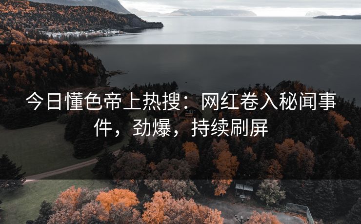 今日懂色帝上热搜：网红卷入秘闻事件，劲爆，持续刷屏