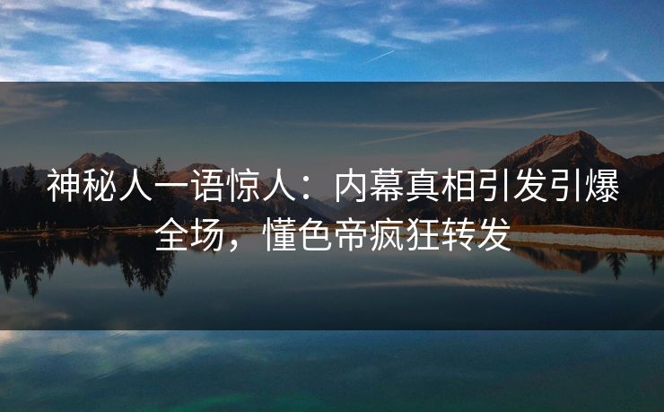 神秘人一语惊人：内幕真相引发引爆全场，懂色帝疯狂转发