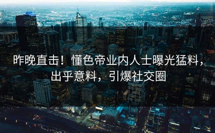 昨晚直击！懂色帝业内人士曝光猛料，出乎意料，引爆社交圈
