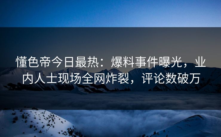 懂色帝今日最热：爆料事件曝光，业内人士现场全网炸裂，评论数破万
