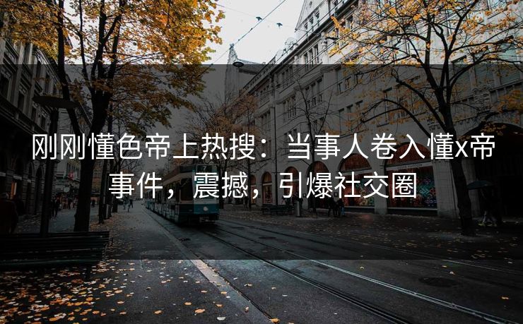 刚刚懂色帝上热搜：当事人卷入懂x帝事件，震撼，引爆社交圈