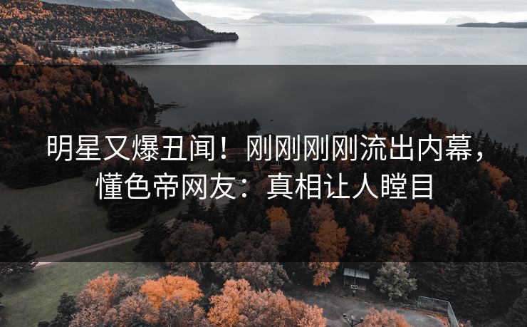 明星又爆丑闻！刚刚刚刚流出内幕，懂色帝网友：真相让人瞠目