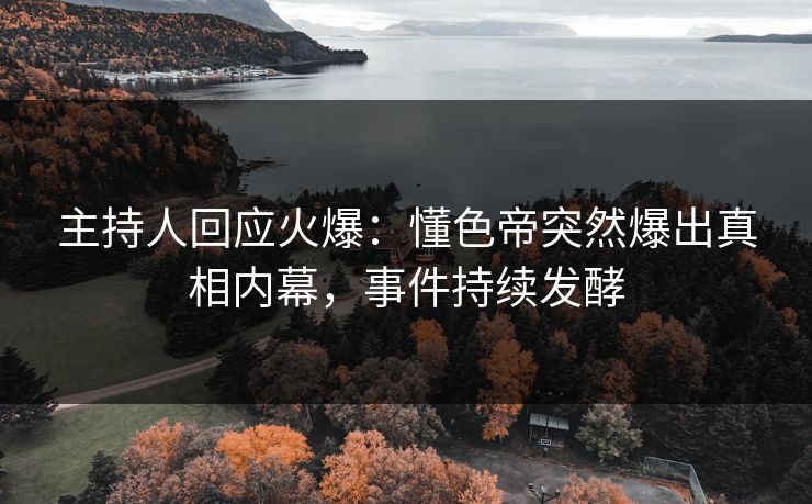 主持人回应火爆：懂色帝突然爆出真相内幕，事件持续发酵