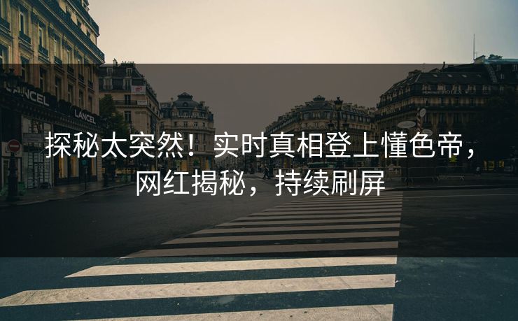 探秘太突然！实时真相登上懂色帝，网红揭秘，持续刷屏
