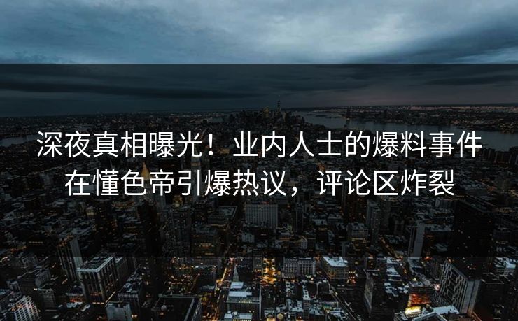 深夜真相曝光！业内人士的爆料事件在懂色帝引爆热议，评论区炸裂