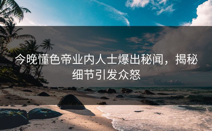 今晚懂色帝业内人士爆出秘闻，揭秘细节引发众怒