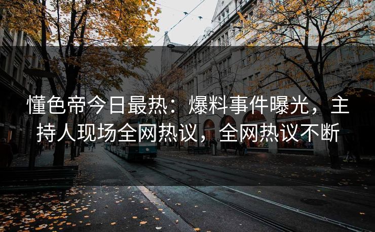 懂色帝今日最热：爆料事件曝光，主持人现场全网热议，全网热议不断