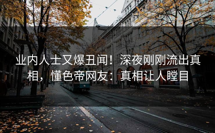 业内人士又爆丑闻！深夜刚刚流出真相，懂色帝网友：真相让人瞠目