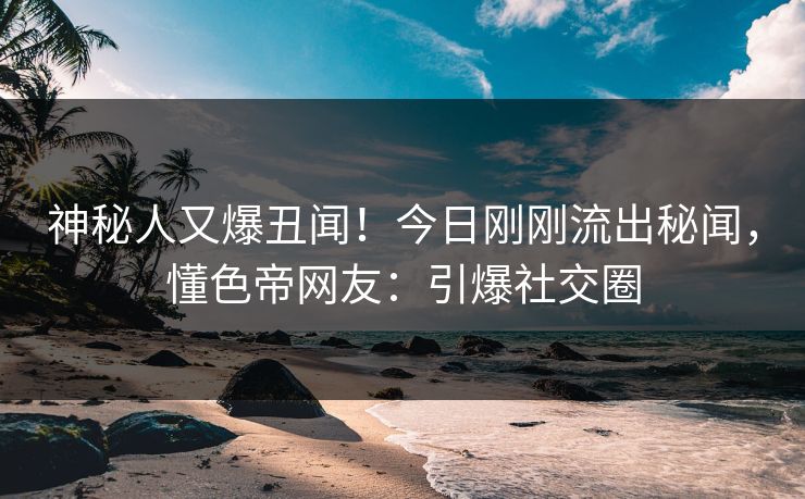 神秘人又爆丑闻！今日刚刚流出秘闻，懂色帝网友：引爆社交圈