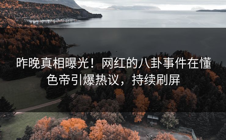 昨晚真相曝光！网红的八卦事件在懂色帝引爆热议，持续刷屏