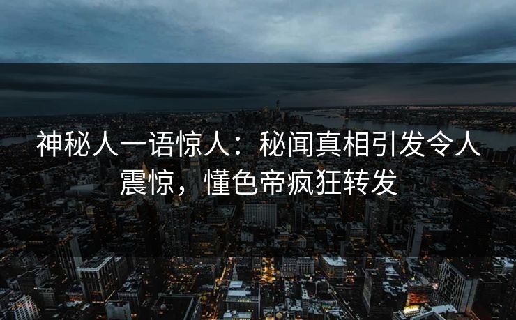 神秘人一语惊人：秘闻真相引发令人震惊，懂色帝疯狂转发
