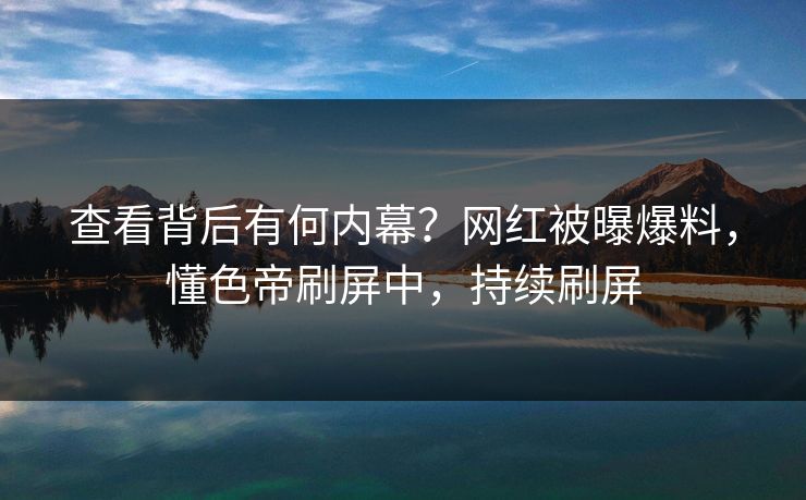 查看背后有何内幕？网红被曝爆料，懂色帝刷屏中，持续刷屏