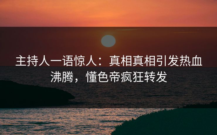 主持人一语惊人：真相真相引发热血沸腾，懂色帝疯狂转发