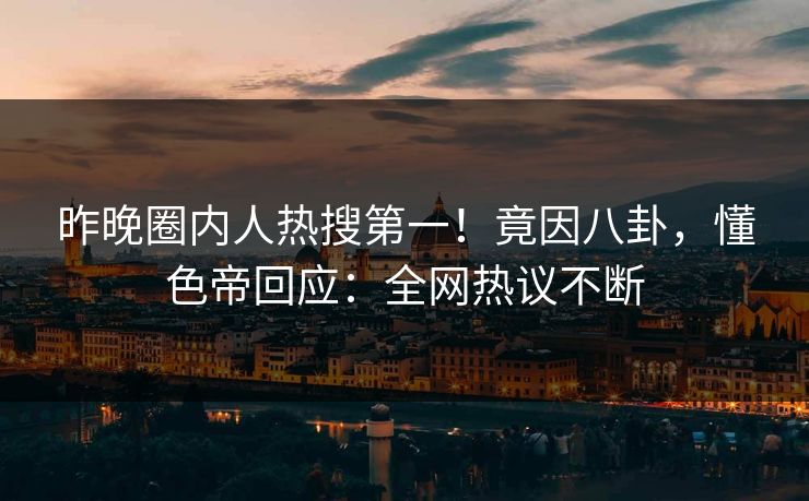 昨晚圈内人热搜第一！竟因八卦，懂色帝回应：全网热议不断