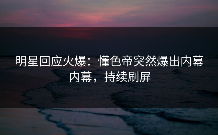 明星回应火爆：懂色帝突然爆出内幕内幕，持续刷屏