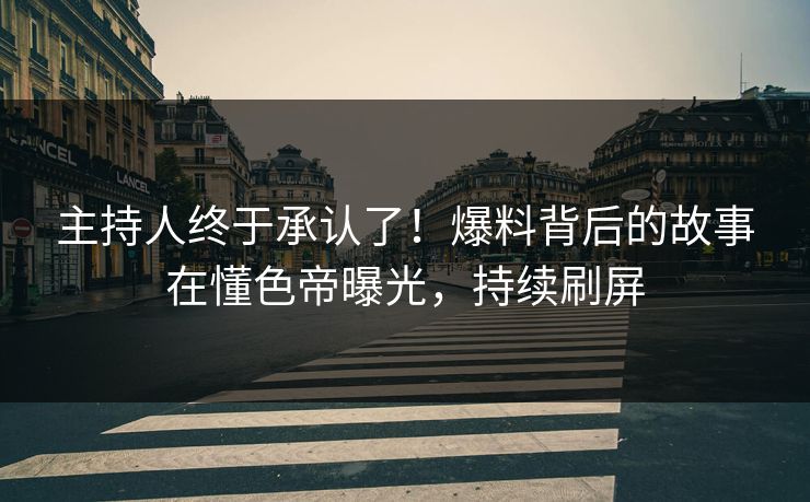 主持人终于承认了！爆料背后的故事在懂色帝曝光，持续刷屏