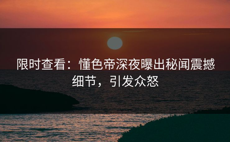 限时查看：懂色帝深夜曝出秘闻震撼细节，引发众怒
