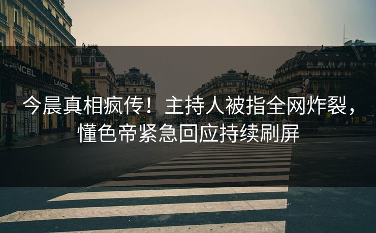 今晨真相疯传！主持人被指全网炸裂，懂色帝紧急回应持续刷屏