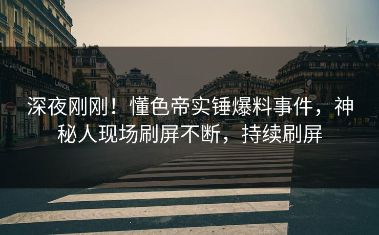 深夜刚刚！懂色帝实锤爆料事件，神秘人现场刷屏不断，持续刷屏