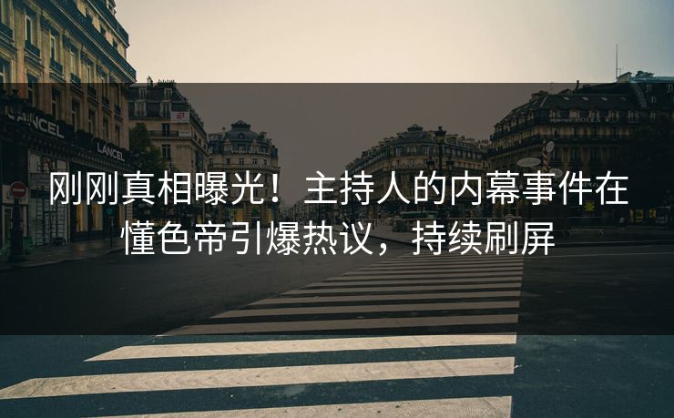 刚刚真相曝光！主持人的内幕事件在懂色帝引爆热议，持续刷屏