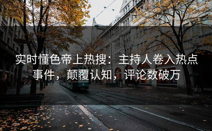 实时懂色帝上热搜：主持人卷入热点事件，颠覆认知，评论数破万