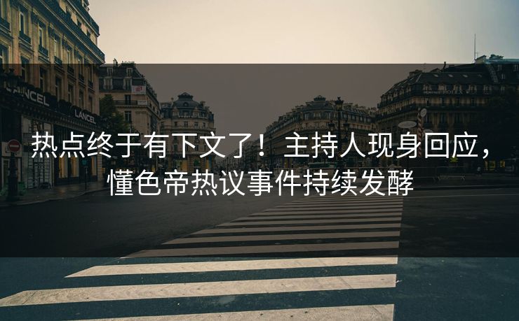 热点终于有下文了！主持人现身回应，懂色帝热议事件持续发酵