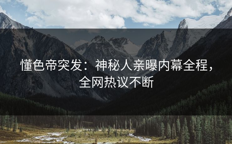 懂色帝突发：神秘人亲曝内幕全程，全网热议不断