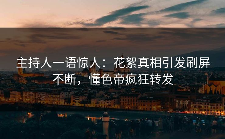 主持人一语惊人：花絮真相引发刷屏不断，懂色帝疯狂转发