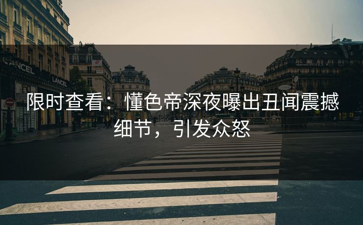 限时查看：懂色帝深夜曝出丑闻震撼细节，引发众怒