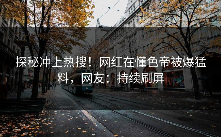 探秘冲上热搜！网红在懂色帝被爆猛料，网友：持续刷屏