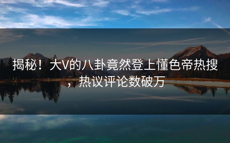 揭秘！大V的八卦竟然登上懂色帝热搜，热议评论数破万
