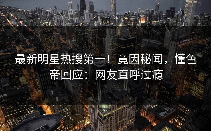 最新明星热搜第一！竟因秘闻，懂色帝回应：网友直呼过瘾