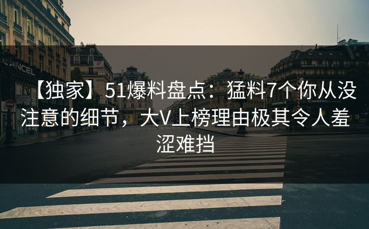 【独家】51爆料盘点：猛料7个你从没注意的细节，大V上榜理由极其令人羞涩难挡