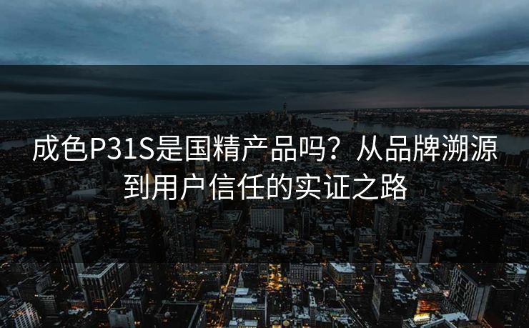 成色P31S是国精产品吗？从品牌溯源到用户信任的实证之路