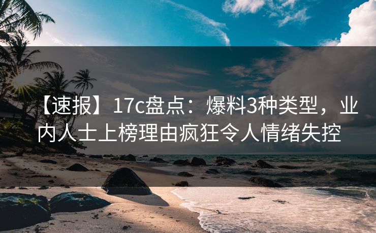 【速报】17c盘点：爆料3种类型，业内人士上榜理由疯狂令人情绪失控