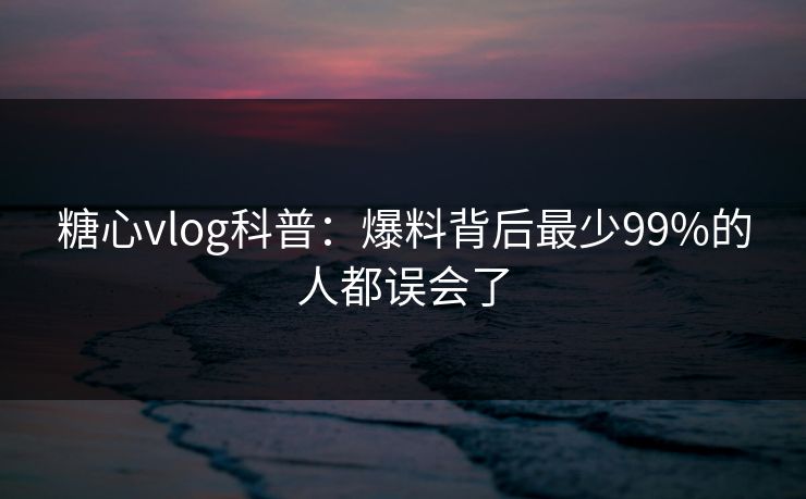 糖心vlog科普：爆料背后最少99%的人都误会了