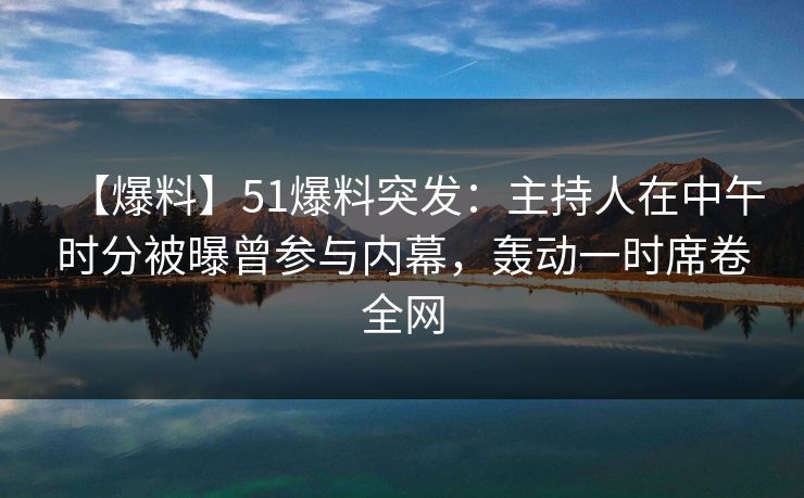 【爆料】51爆料突发：主持人在中午时分被曝曾参与内幕，轰动一时席卷全网