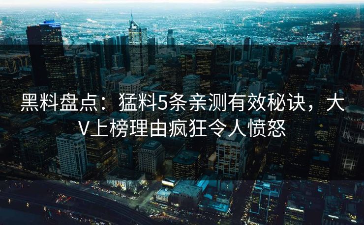 黑料盘点：猛料5条亲测有效秘诀，大V上榜理由疯狂令人愤怒