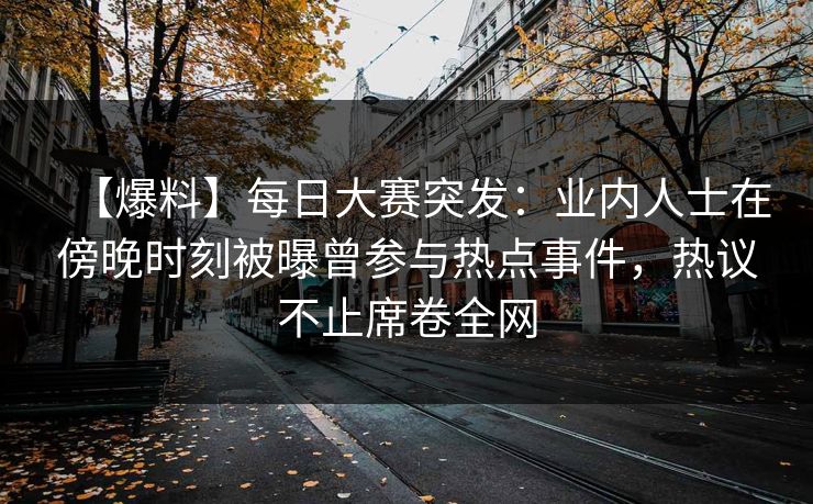 【爆料】每日大赛突发：业内人士在傍晚时刻被曝曾参与热点事件，热议不止席卷全网