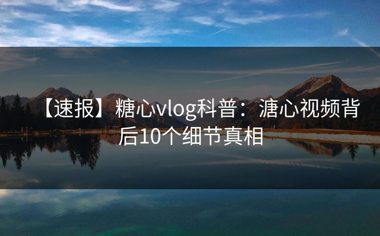【速报】糖心vlog科普：溏心视频背后10个细节真相