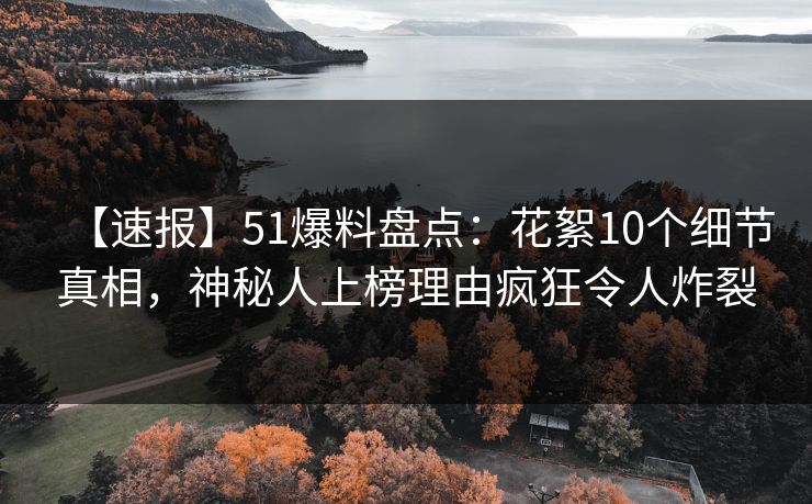 【速报】51爆料盘点：花絮10个细节真相，神秘人上榜理由疯狂令人炸裂